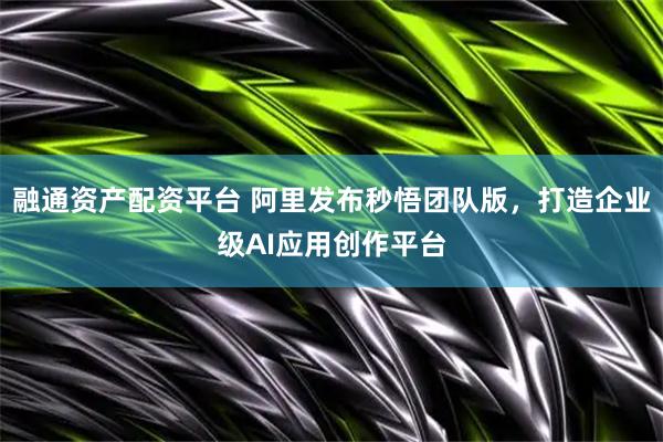 融通资产配资平台 阿里发布秒悟团队版，打造企业级AI应用创作平台