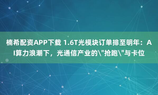 楠希配资APP下载 1.6T光模块订单排至明年：AI算力浪潮下，光通信产业的＂抢跑＂与卡位